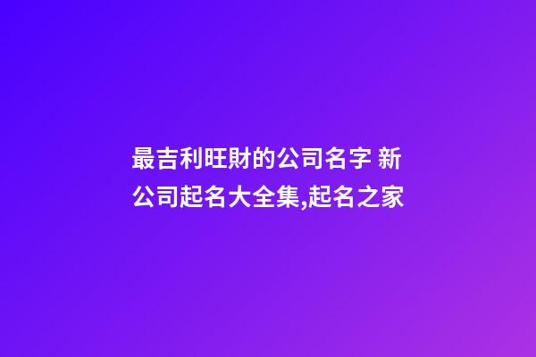 最吉利旺財的公司名字 新公司起名大全集,起名之家